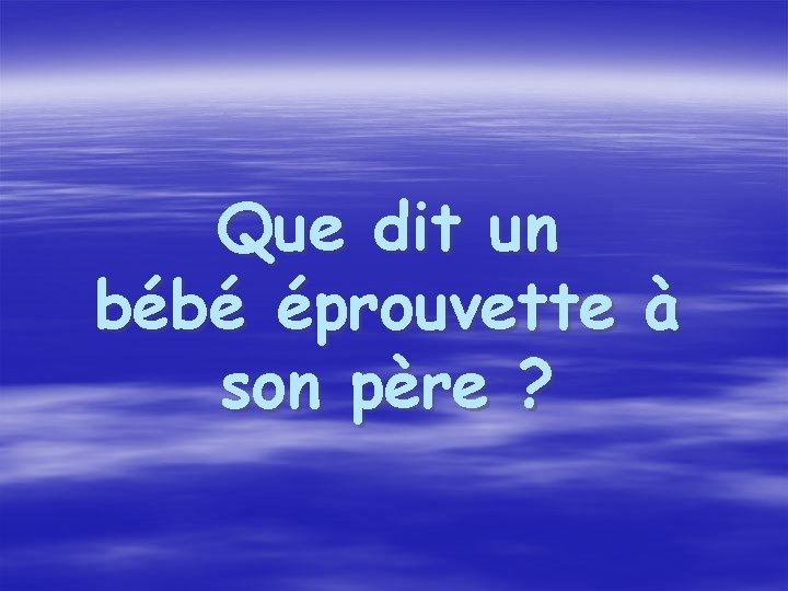 Que dit un bébé éprouvette à son père ? 