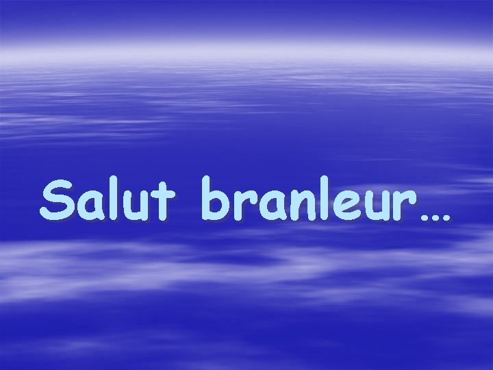 Salut branleur… 