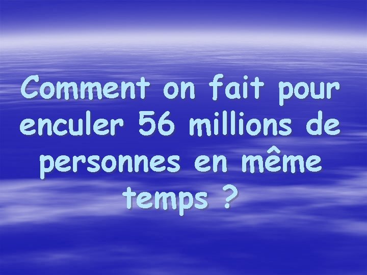 Comment on fait pour enculer 56 millions de personnes en même temps ? 