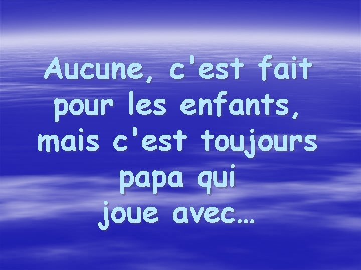 Aucune, c'est fait pour les enfants, mais c'est toujours papa qui joue avec… 