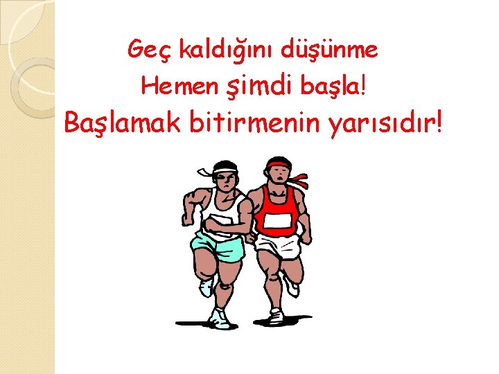 Geç kaldığını düşünme Hemen şimdi başla! Başlamak bitirmenin yarısıdır! 