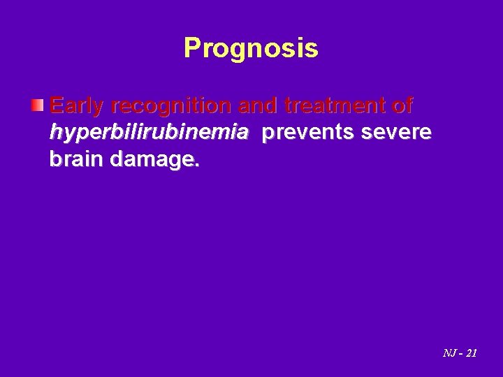 Prognosis Early recognition and treatment of hyperbilirubinemia prevents severe brain damage. NJ - 21