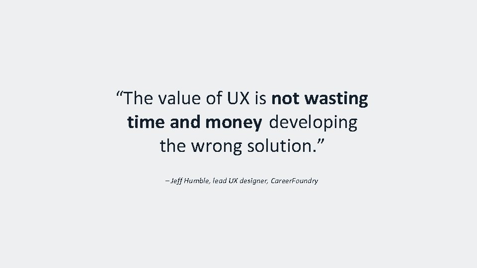 “The value of UX is not wasting time and money developing the wrong solution.