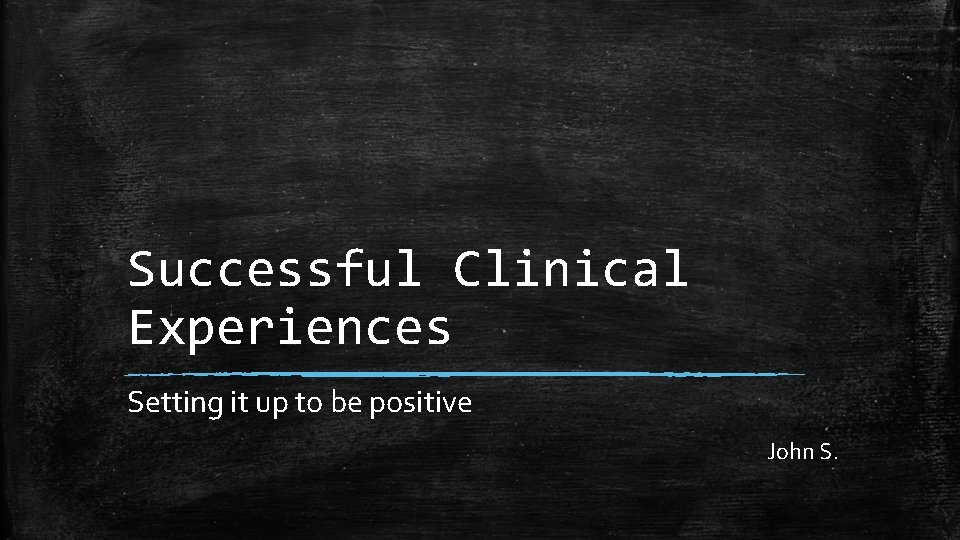 Successful Clinical Experiences Setting it up to be positive John S. 