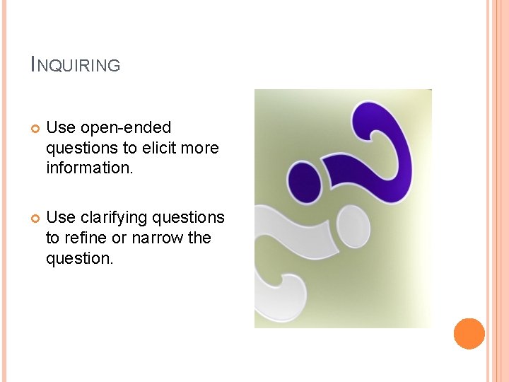 INQUIRING Use open-ended questions to elicit more information. Use clarifying questions to refine or