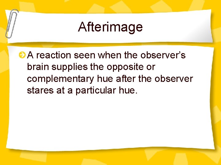 Afterimage A reaction seen when the observer’s brain supplies the opposite or complementary hue