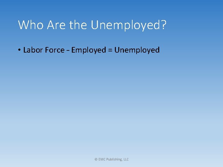 Who Are the Unemployed? • Labor Force – Employed = Unemployed © EMC Publishing,