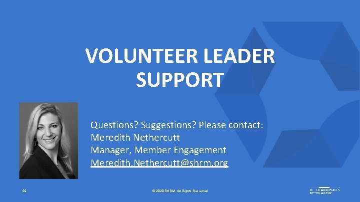 VOLUNTEER LEADER SUPPORT Questions? Suggestions? Please contact: Meredith Nethercutt Manager, Member Engagement Meredith. Nethercutt@shrm.