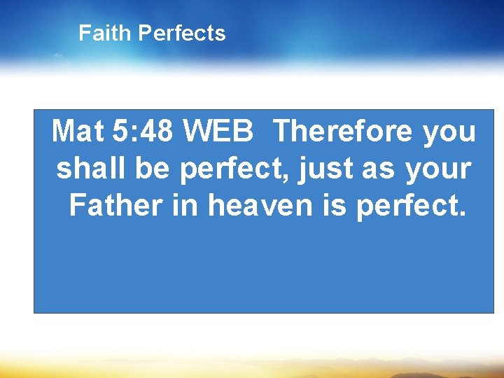 Faith Perfects Mat 5: 48 WEB Therefore you shall be perfect, just as your