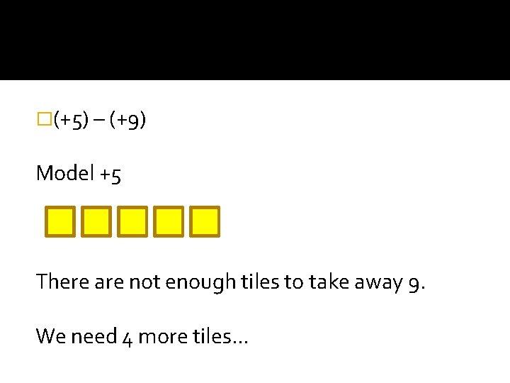 �(+5) – (+9) Model +5 There are not enough tiles to take away 9.