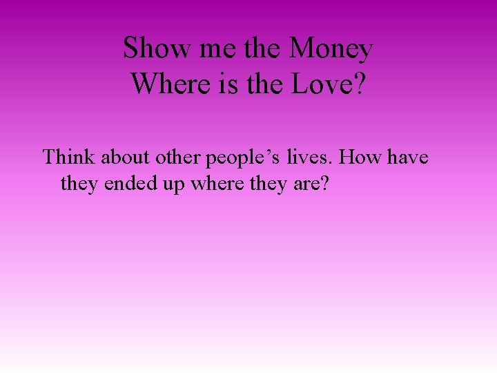 Show me the Money Where is the Love? Think about other people’s lives. How