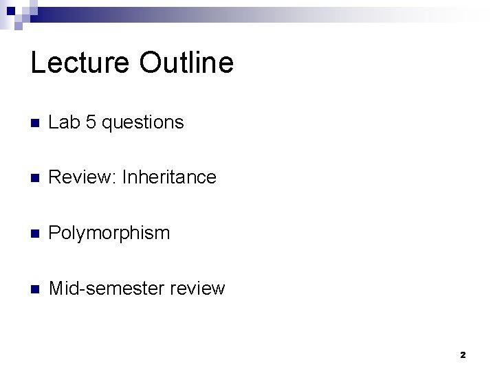 Lecture Outline n Lab 5 questions n Review: Inheritance n Polymorphism n Mid-semester review Lecture Outline n Lab 5 questions n Review: Inheritance n Polymorphism n Mid-semester review