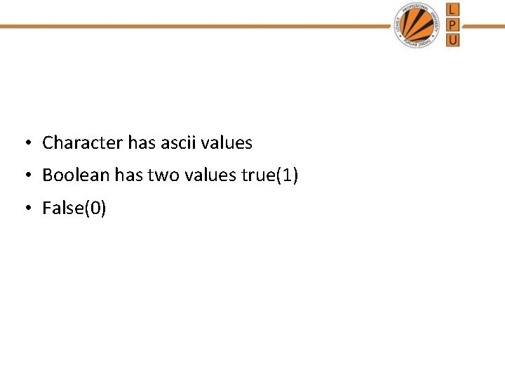 • Character has ascii values • Boolean has two values true(1) • False(0) • Character has ascii values • Boolean has two values true(1) • False(0)