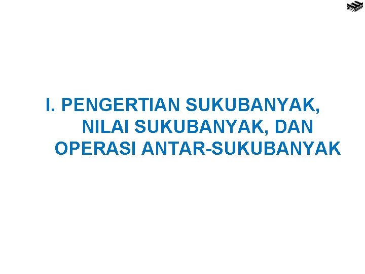 I. PENGERTIAN SUKUBANYAK, NILAI SUKUBANYAK, DAN OPERASI ANTAR-SUKUBANYAK 