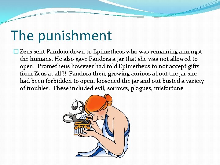 The punishment � Zeus sent Pandora down to Epimetheus who was remaining amongst the