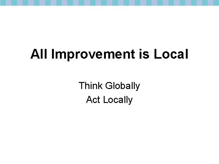 All Improvement is Local Think Globally Act Locally 