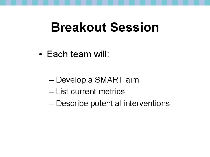 Breakout Session • Each team will: – Develop a SMART aim – List current