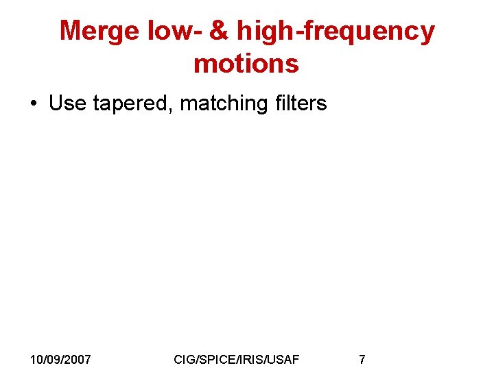 Merge low- & high-frequency motions • Use tapered, matching filters 10/09/2007 CIG/SPICE/IRIS/USAF 7 