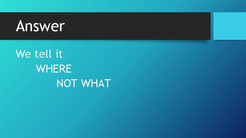 Answer We tell it WHERE NOT WHAT 