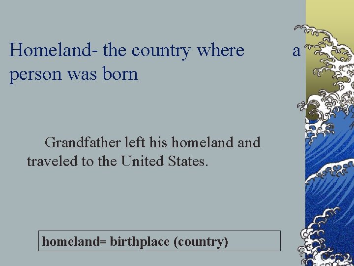 Homeland- the country where person was born Grandfather left his homeland traveled to the