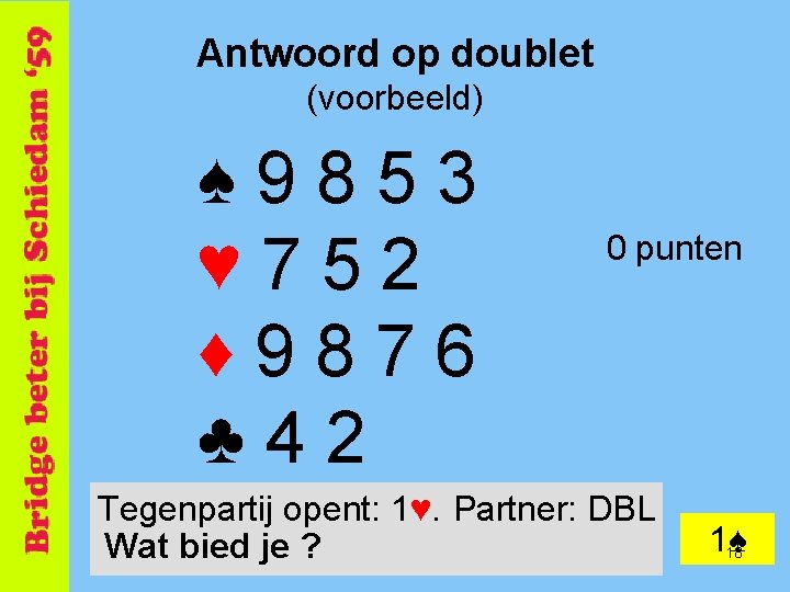 Antwoord op doublet (voorbeeld) ♠ 9853 ♥ 752 ♦ 9876 ♣ 42 0 punten