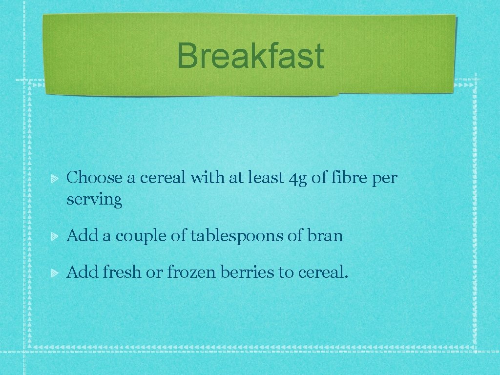 Breakfast Choose a cereal with at least 4 g of fibre per serving Add