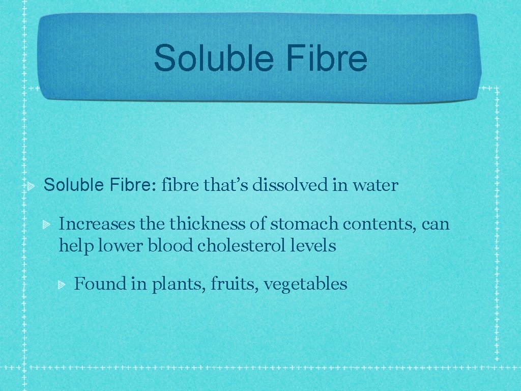 Soluble Fibre: fibre that’s dissolved in water Increases the thickness of stomach contents, can