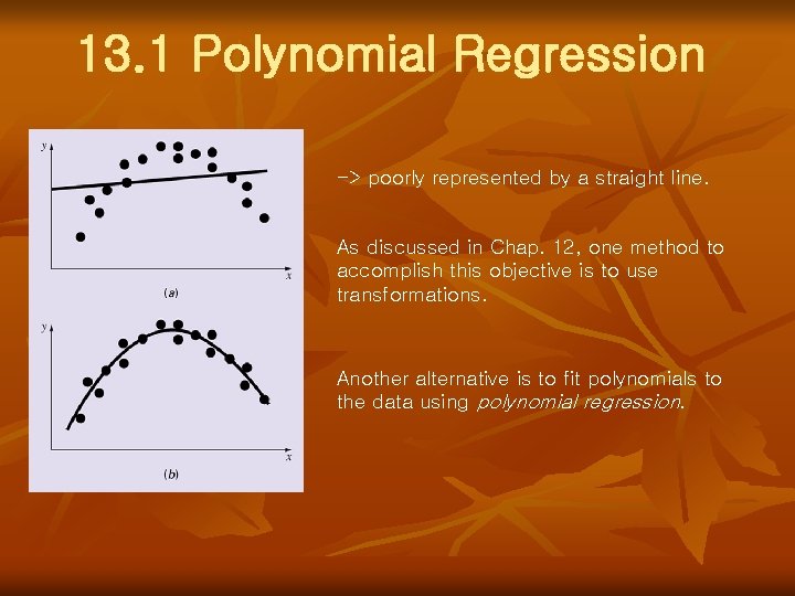 13. 1 Polynomial Regression -> poorly represented by a straight line. As discussed in