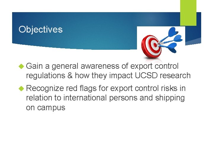 Objectives Gain a general awareness of export control regulations & how they impact UCSD