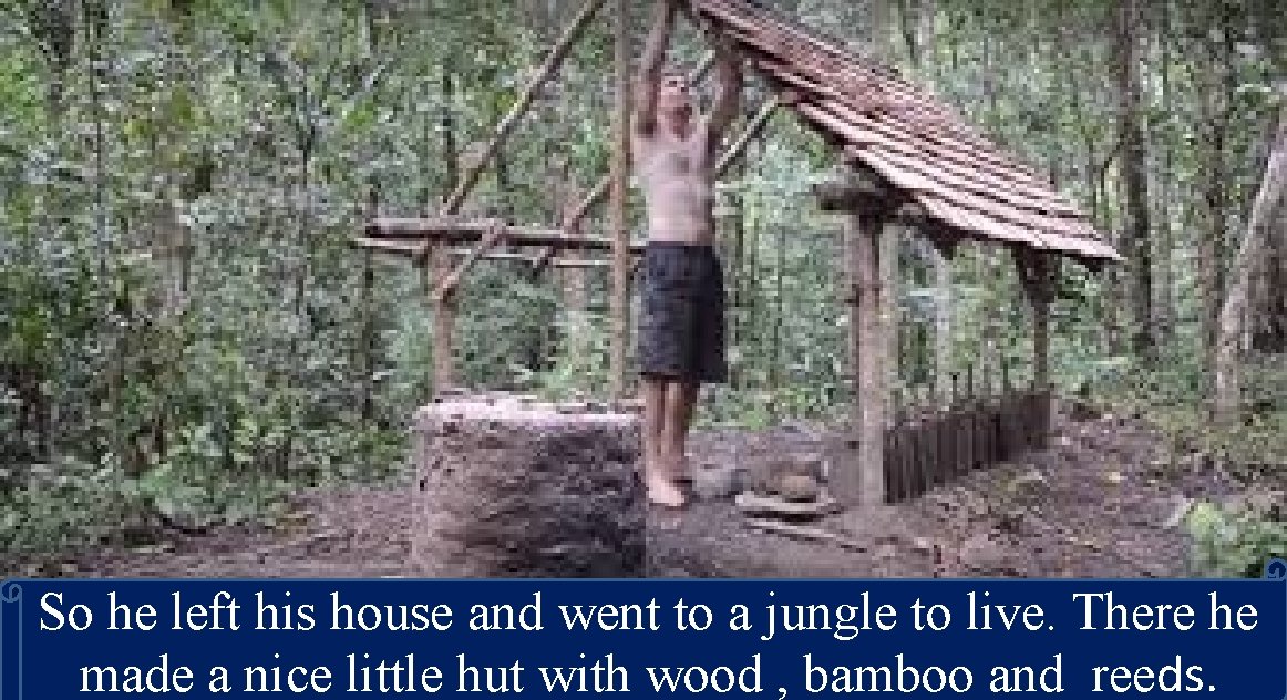So he left his house and went to a jungle to live. There he
