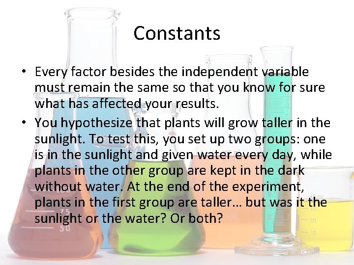 Constants • Every factor besides the independent variable must remain the same so that
