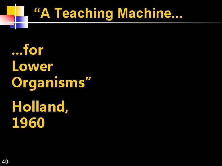 “A Teaching Machine. . . for Lower Organisms” Holland, 1960 40 