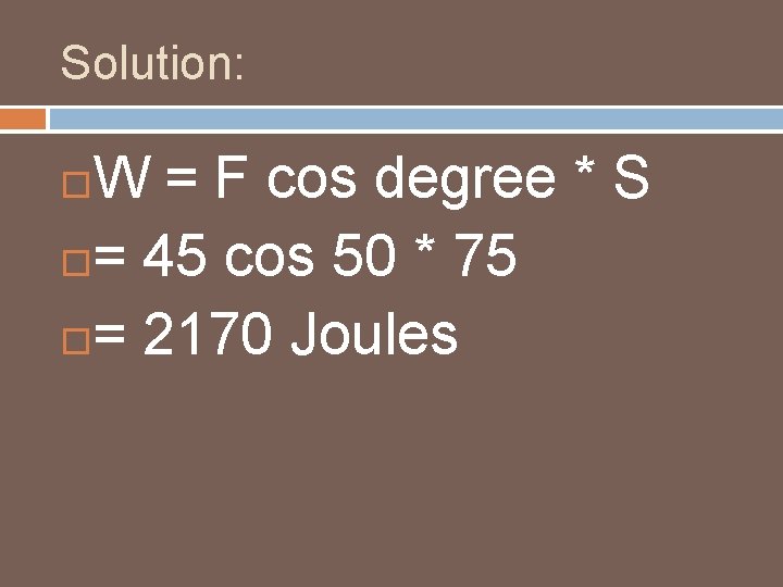 Solution: W = F cos degree * S = 45 cos 50 * 75 Solution: W = F cos degree * S = 45 cos 50 * 75