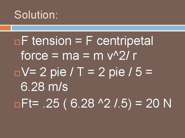 Solution: F tension = F centripetal force = ma = m v^2/ r V= Solution: F tension = F centripetal force = ma = m v^2/ r V=