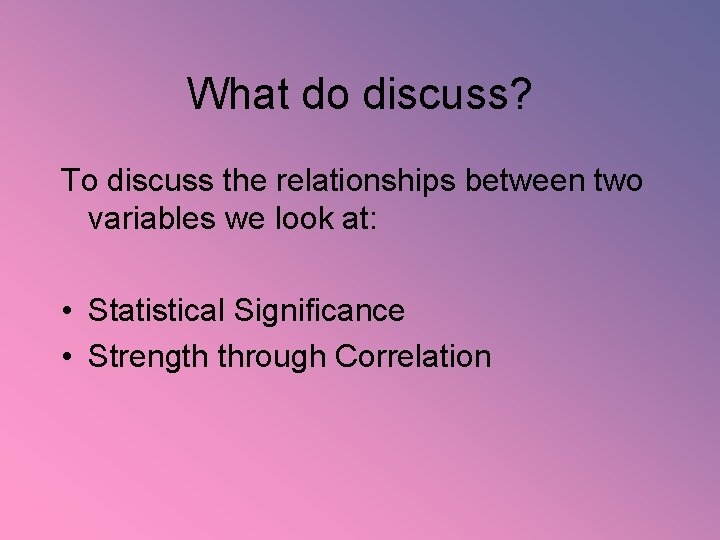 What do discuss? To discuss the relationships between two variables we look at: •