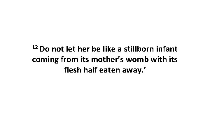 12 Do not let her be like a stillborn infant coming from its mother’s