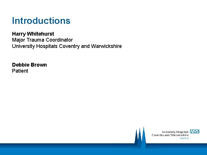 Introductions Harry Whitehurst Major Trauma Coordinator University Hospitals Coventry and Warwickshire Debbie Brown Patient