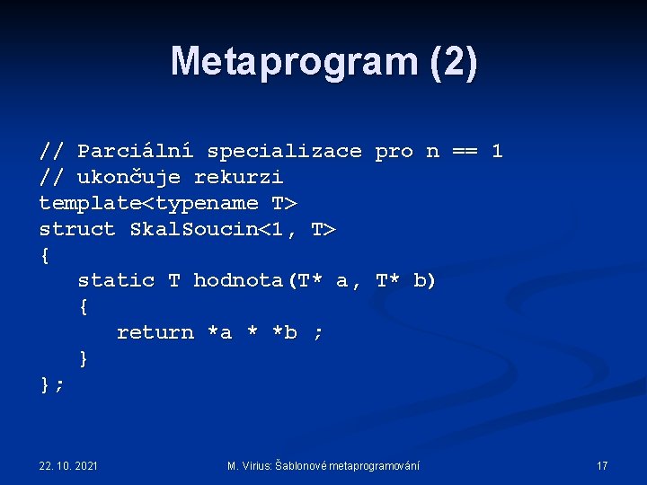 Metaprogram (2) // Parciální specializace // ukončuje rekurzi template<typename T> struct Skal. Soucin<1, T>