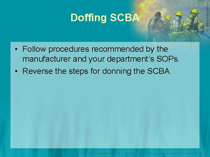 Doffing SCBA • Follow procedures recommended by the manufacturer and your department’s SOPs. •