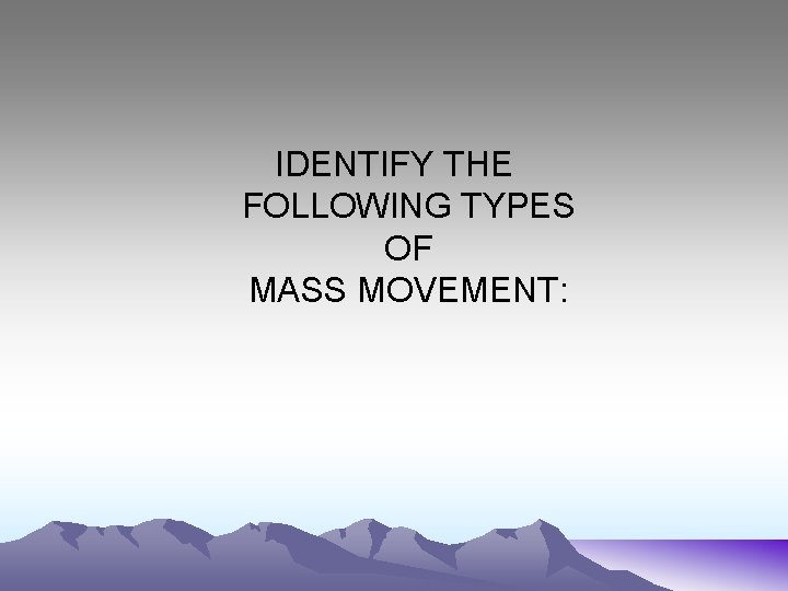 IDENTIFY THE FOLLOWING TYPES OF MASS MOVEMENT: 