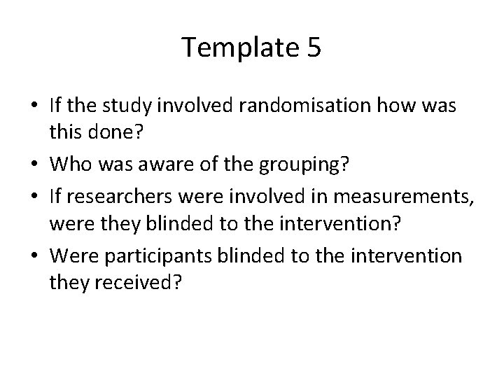 Template 5 • If the study involved randomisation how was this done? • Who