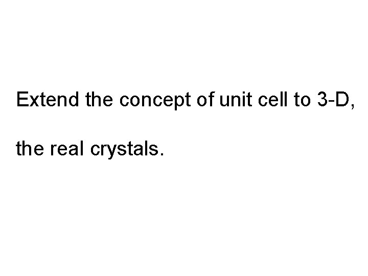 Extend the concept of unit cell to 3 -D, the real crystals. 