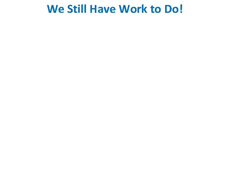 We Still Have Work to Do! We Still Have Work to Do!