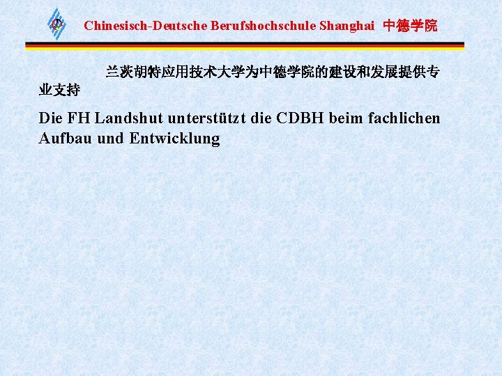 Chinesisch-Deutsche Berufshochschule Shanghai 中德学院 兰茨胡特应用技术大学为中德学院的建设和发展提供专 业支持 Die FH Landshut unterstützt die CDBH beim fachlichen