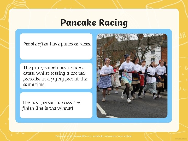 Pancake Racing People often have pancake races. They run, sometimes in fancy dress, whilst