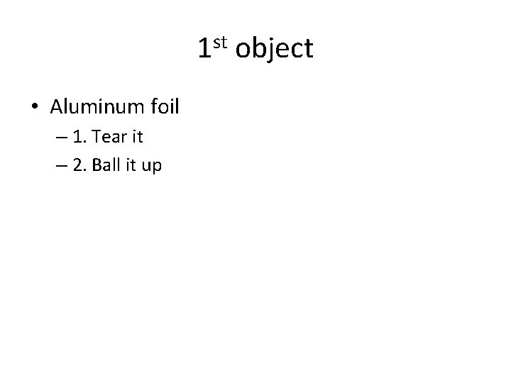 1 st object • Aluminum foil – 1. Tear it – 2. Ball it