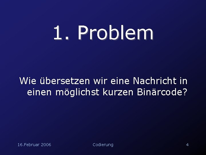 1. Problem Wie übersetzen wir eine Nachricht in einen möglichst kurzen Binärcode? 16. Februar