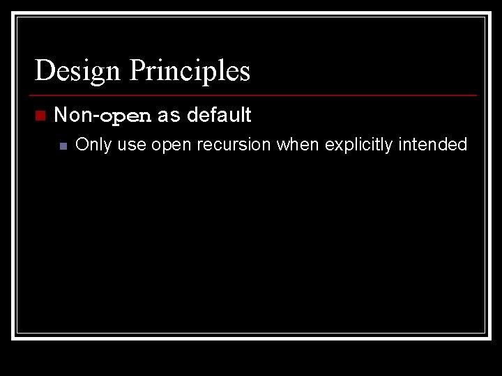 Design Principles n Non-open as default n Only use open recursion when explicitly intended