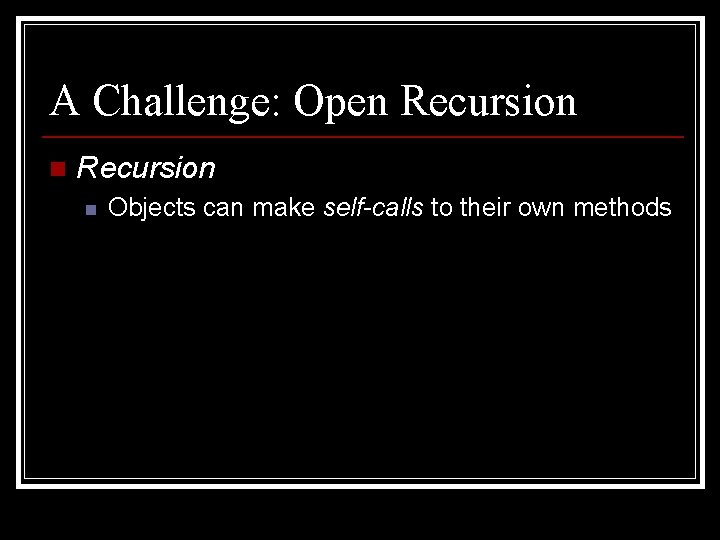 A Challenge: Open Recursion n Objects can make self-calls to their own methods 