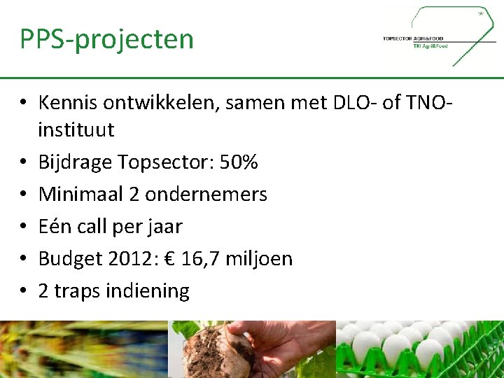 PPS-projecten • Kennis ontwikkelen, samen met DLO- of TNOinstituut • Bijdrage Topsector: 50% •